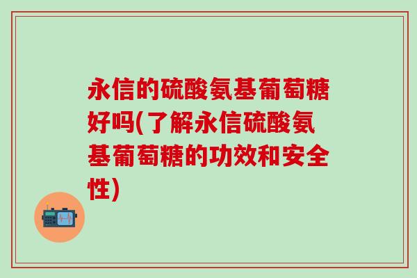 永信的硫酸氨基葡萄糖好吗(了解永信硫酸氨基葡萄糖的功效和安全性)