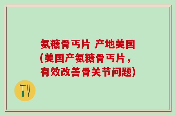 氨糖骨丐片 产地美国(美国产氨糖骨丐片，有效改善骨关节问题)