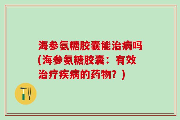 海参氨糖胶囊能治病吗(海参氨糖胶囊：有效治疗疾病的药物？)