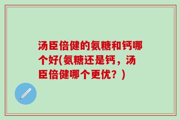 汤臣倍健的氨糖和钙哪个好(氨糖还是钙，汤臣倍健哪个更优？)