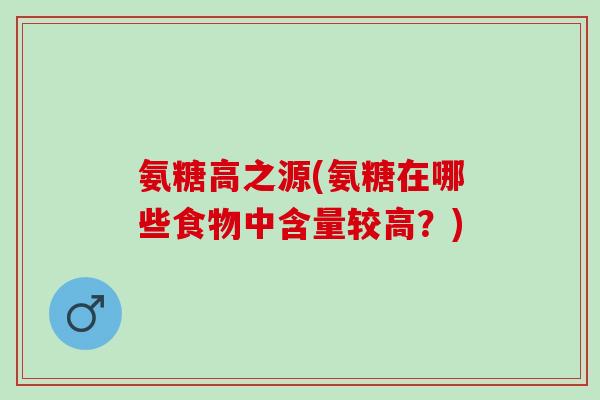 氨糖高之源(氨糖在哪些食物中含量较高？)