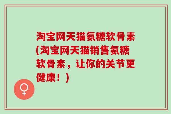 淘宝网天猫氨糖软骨素(淘宝网天猫销售氨糖软骨素，让你的关节更健康！)