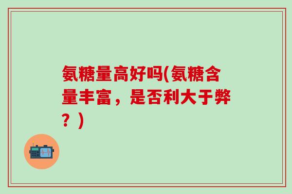 氨糖量高好吗(氨糖含量丰富，是否利大于弊？)