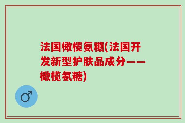 法国橄榄氨糖(法国开发新型护肤品成分——橄榄氨糖)