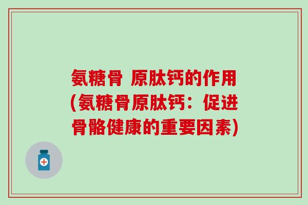 氨糖骨 原肽钙的作用(氨糖骨原肽钙：促进骨骼健康的重要因素)