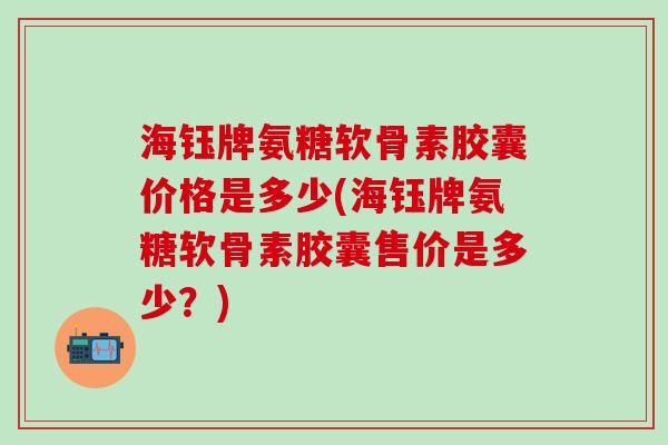 海钰牌氨糖软骨素胶囊价格是多少(海钰牌氨糖软骨素胶囊售价是多少？)