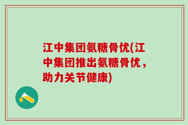 江中集团氨糖骨优(江中集团推出氨糖骨优，助力关节健康)