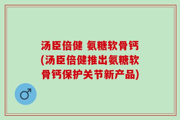 汤臣倍健 氨糖软骨钙(汤臣倍健推出氨糖软骨钙保护关节新产品)