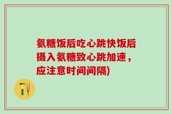 氨糖饭后吃心跳快饭后摄入氨糖致心跳加速，应注意时间间隔)