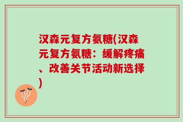 汉森元复方氨糖(汉森元复方氨糖：缓解疼痛、改善关节活动新选择)