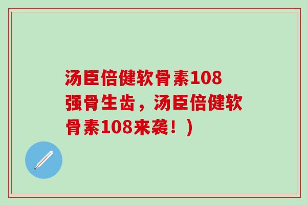 汤臣倍健软骨素108强骨生齿，汤臣倍健软骨素108来袭！)