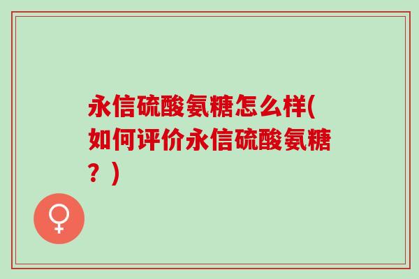 永信硫酸氨糖怎么样(如何评价永信硫酸氨糖？)