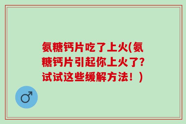 氨糖钙片吃了上火(氨糖钙片引起你上火了？试试这些缓解方法！)
