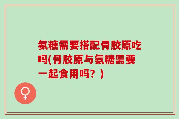 氨糖需要搭配骨胶原吃吗(骨胶原与氨糖需要一起食用吗?) 氨糖需要搭配骨胶原吃吗(骨胶原与氨糖需要一起食用吗?)
