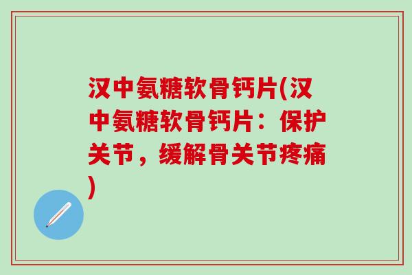 汉中氨糖软骨钙片(汉中氨糖软骨钙片：保护关节，缓解骨关节疼痛)