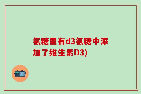 氨糖里有d3氨糖中添加了维生素D3)