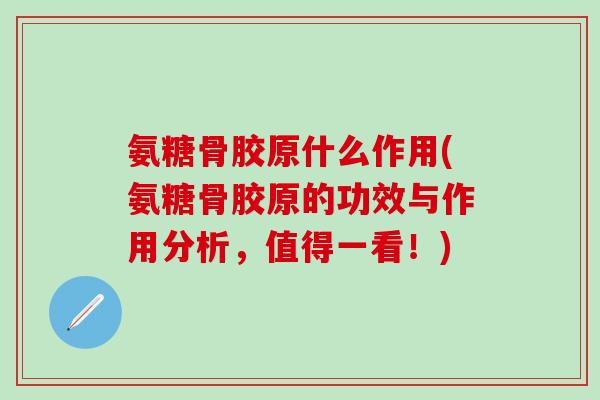 氨糖骨胶原什么作用(氨糖骨胶原的功效与作用分析，值得一看！)