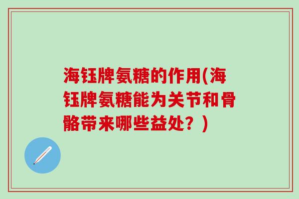 海钰牌氨糖的作用(海钰牌氨糖能为关节和骨骼带来哪些益处？)