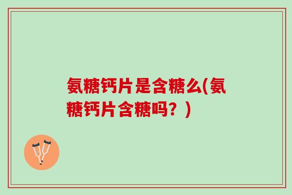 氨糖钙片是含糖么(氨糖钙片含糖吗？)