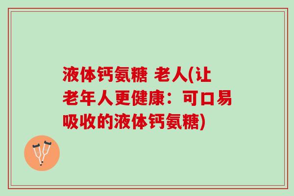 液体钙氨糖 老人(让老年人更健康：可口易吸收的液体钙氨糖)