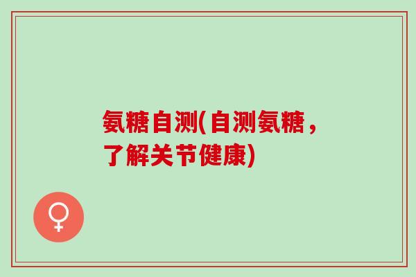 氨糖自测(自测氨糖，了解关节健康)