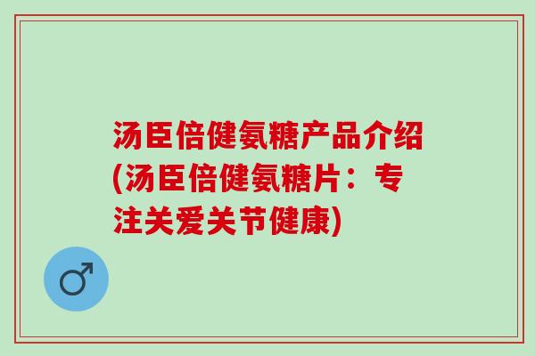 汤臣倍健氨糖产品介绍(汤臣倍健氨糖片：专注关爱关节健康)
