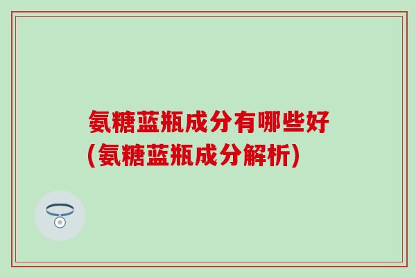 氨糖蓝瓶成分有哪些好(氨糖蓝瓶成分解析)