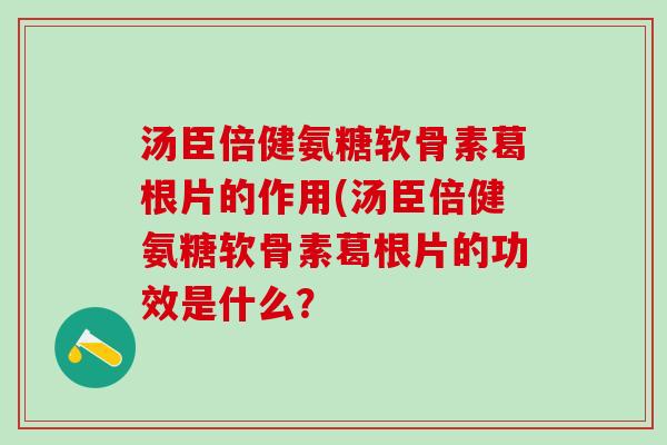 汤臣倍健氨糖软骨素葛根片的作用(汤臣倍健氨糖软骨素葛根片的功效是什么? 汤臣倍健氨糖软骨素葛根片的作用(汤臣倍健氨糖软骨素葛根片的功效是什么?