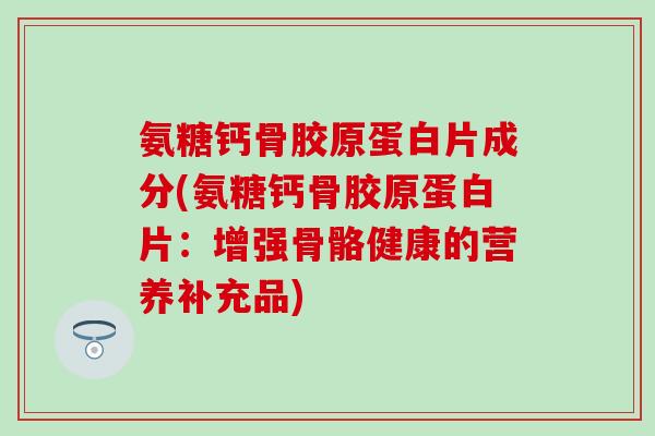 氨糖钙骨胶原蛋白片成分(氨糖钙骨胶原蛋白片：增强骨骼健康的营养补充品)