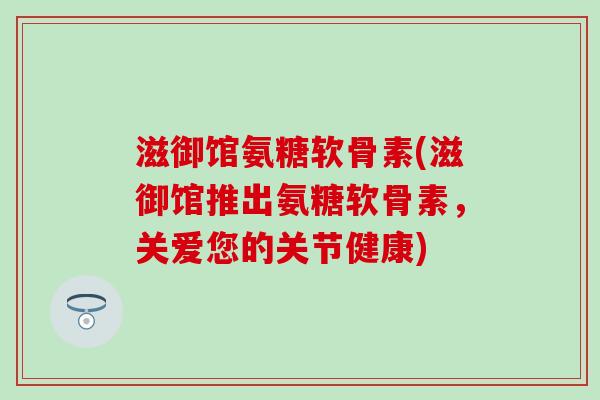滋御馆氨糖软骨素(滋御馆推出氨糖软骨素，关爱您的关节健康)