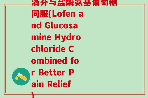 洛芬与盐酸氨基葡萄糖同服(Lofen and Glucosamine Hydrochloride Combined for Better Pain Relief)
