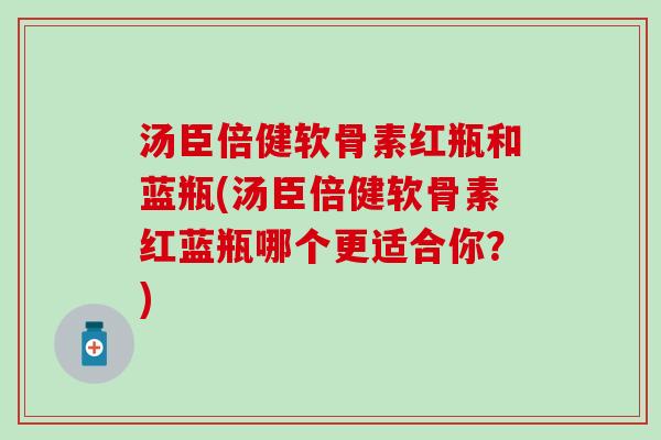 汤臣倍健软骨素红瓶和蓝瓶(汤臣倍健软骨素红蓝瓶哪个更适合你？)