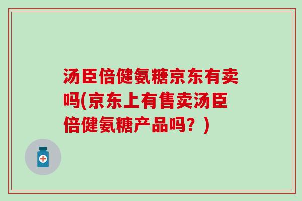 汤臣倍健氨糖京东有卖吗(京东上有售卖汤臣倍健氨糖产品吗?) 汤臣倍健氨糖京东有卖吗(京东上有售卖汤臣倍健氨糖产品吗?)