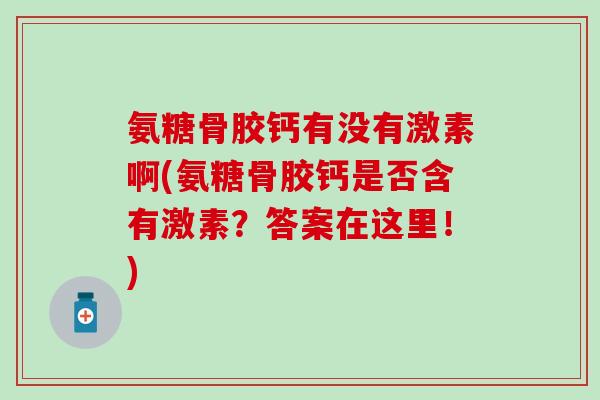 氨糖骨胶钙有没有激素啊(氨糖骨胶钙是否含有激素？答案在这里！)