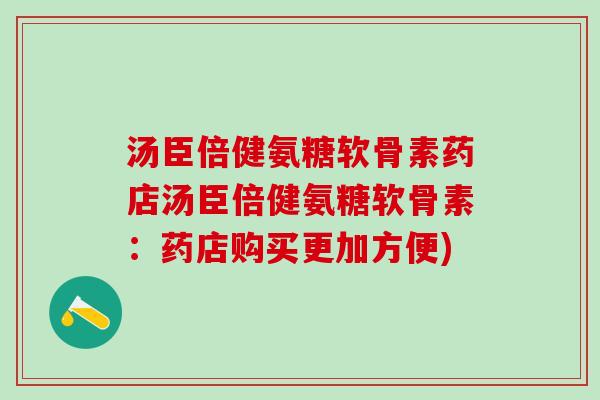 汤臣倍健氨糖软骨素药店汤臣倍健氨糖软骨素：药店购买更加方便)