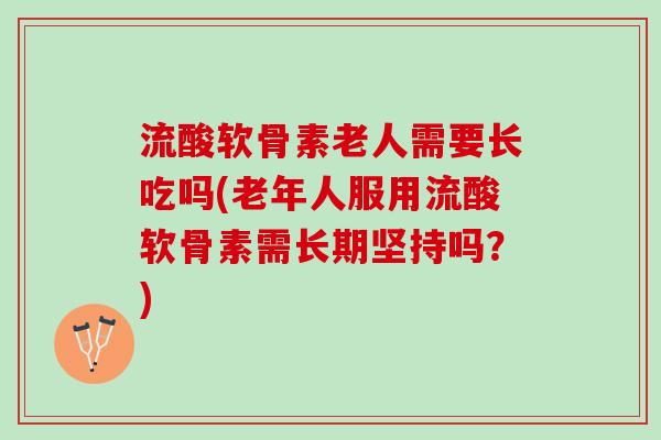 流酸软骨素老人需要长吃吗(老年人服用流酸软骨素需长期坚持吗？)