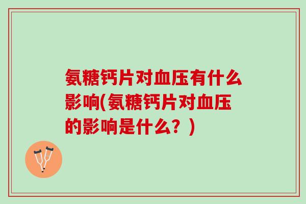 氨糖钙片对血压有什么影响(氨糖钙片对血压的影响是什么？)