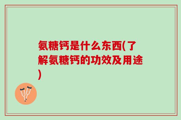 氨糖钙是什么东西(了解氨糖钙的功效及用途) 氨糖钙是什么东西(了解氨糖钙的功效及用途)