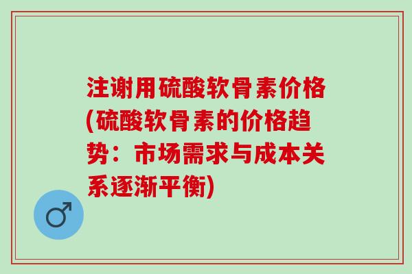 注谢用硫酸软骨素价格(硫酸软骨素的价格趋势:市场需求与成本关系逐渐平衡) 注谢用硫酸软骨素价格(硫酸软骨素的价格趋势:市场需求与成本关系逐渐平衡)