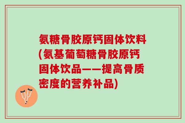 氨糖骨胶原钙固体饮料(氨基葡萄糖骨胶原钙固体饮品——提高骨质密度的营养补品)