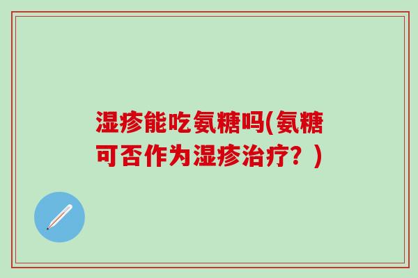 湿疹能吃氨糖吗(氨糖可否作为湿疹治疗？)