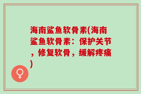 海南鲨鱼软骨素(海南鲨鱼软骨素：保护关节，修复软骨，缓解疼痛)