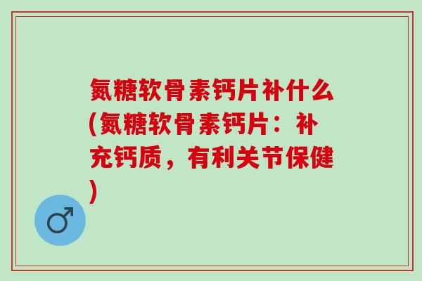氮糖软骨素钙片补什么(氮糖软骨素钙片:补充钙质,有利关节保健) 氮糖软骨素钙片补什么(氮糖软骨素钙片:补充钙质,有利关节保健)
