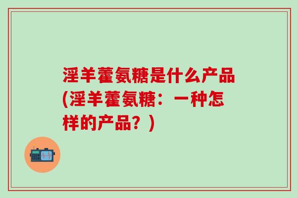 淫羊藿氨糖是什么产品(淫羊藿氨糖：一种怎样的产品？)