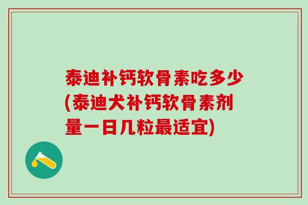 泰迪补钙软骨素吃多少(泰迪犬补钙软骨素剂量一日几粒最适宜)