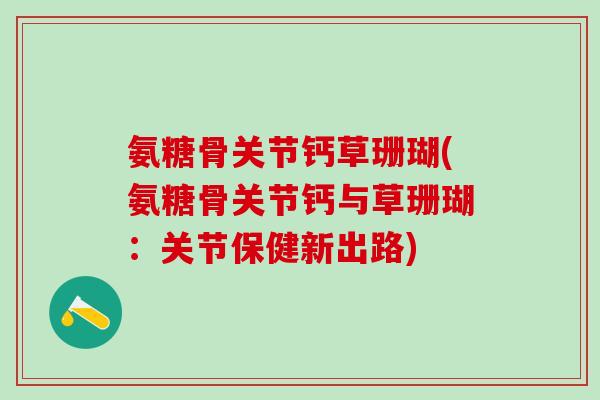 氨糖骨关节钙草珊瑚(氨糖骨关节钙与草珊瑚：关节保健新出路)