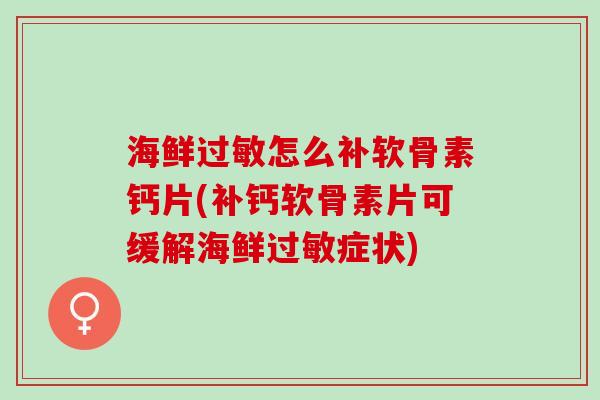 海鲜过敏怎么补软骨素钙片(补钙软骨素片可缓解海鲜过敏症状)