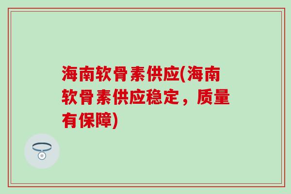 海南软骨素供应(海南软骨素供应稳定，质量有保障)