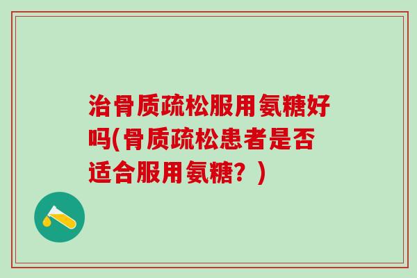 治骨质疏松服用氨糖好吗(骨质疏松患者是否适合服用氨糖？)