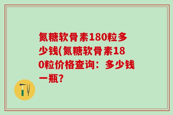 氮糖软骨素180粒多少钱(氮糖软骨素180粒价格查询:多少钱一瓶? 氮糖软骨素180粒多少钱(氮糖软骨素180粒价格查询:多少钱一瓶?